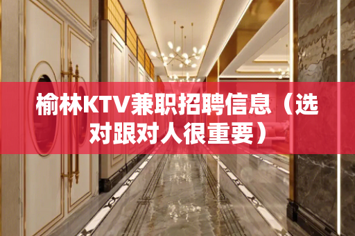 榆林KTV兼职招聘信息（选对跟对人很重要）