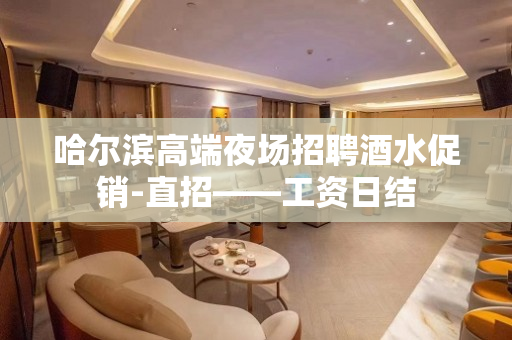 哈尔滨高端夜场招聘酒水促销-直招——工资日结