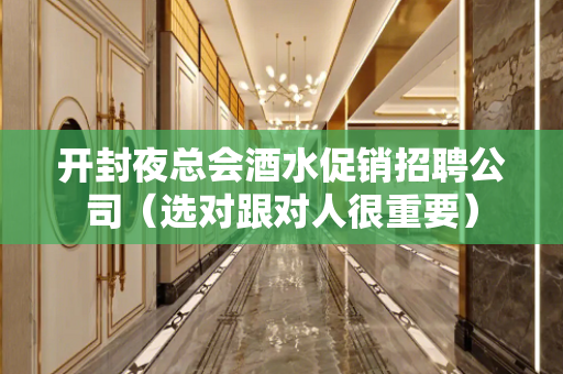 开封夜总会酒水促销招聘公司（选对跟对人很重要）