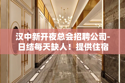 汉中新开夜总会招聘公司-日结每天缺人！提供住宿