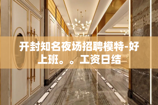 开封知名夜场招聘模特-好上班。。工资日结