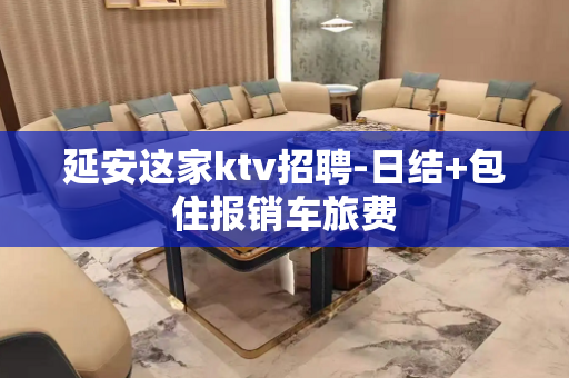 延安这家ktv招聘-日结+包住报销车旅费