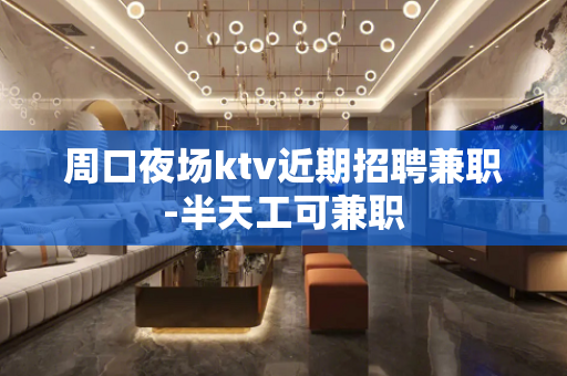 周口夜场ktv近期招聘兼职-半天工可兼职