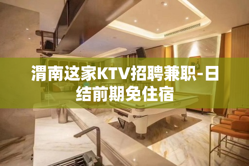 渭南这家KTV招聘兼职-日结前期免住宿