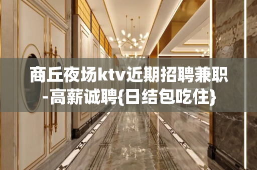 商丘夜场ktv近期招聘兼职-高薪诚聘{日结包吃住}