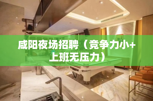 咸阳夜场招聘（竞争力小+上班无压力）