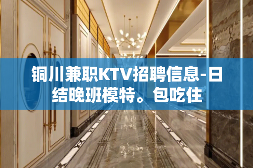 铜川兼职KTV招聘信息-日结晚班模特。包吃住