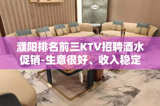 濮阳排名前三KTV招聘酒水促销-生意很好、收入稳定