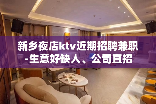新乡夜店ktv近期招聘兼职-生意好缺人、公司直招