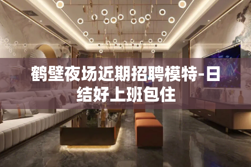 鹤壁夜场近期招聘模特-日结好上班包住