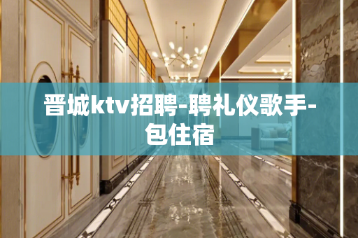 晋城ktv招聘-聘礼仪歌手-包住宿