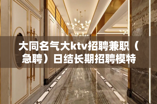大同名气大ktv招聘兼职（急聘）日结长期招聘模特