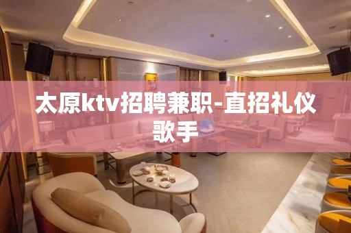 太原ktv招聘兼职-直招礼仪歌手