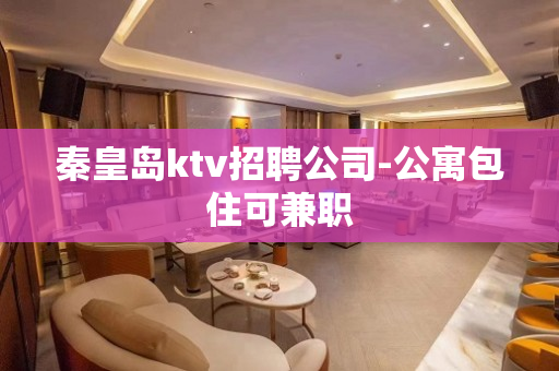 秦皇岛ktv招聘公司-公寓包住可兼职
