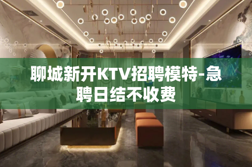 聊城新开KTV招聘模特-急聘日结不收费