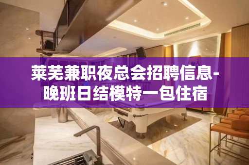 莱芜兼职夜总会招聘信息-晚班日结模特一包住宿