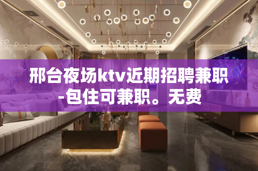邢台夜场ktv近期招聘兼职-包住可兼职。无费