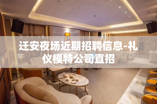 迁安夜场近期招聘信息-礼仪模特公司直招