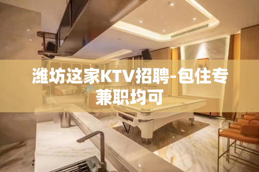 潍坊这家KTV招聘-包住专兼职均可