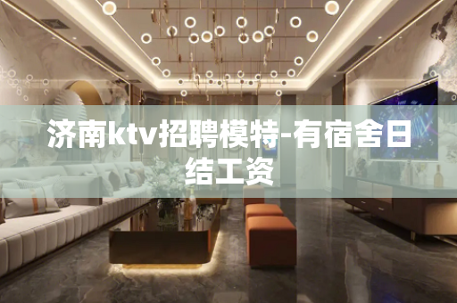 济南ktv招聘模特-有宿舍日结工资