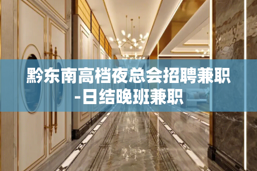 黔东南高档夜总会招聘兼职-日结晚班兼职