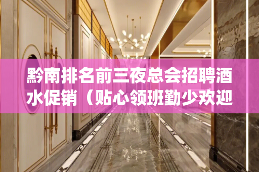 黔南排名前三夜总会招聘酒水促销（贴心领班勤少欢迎你)