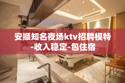 安顺知名夜场ktv招聘模特-收入稳定-包住宿