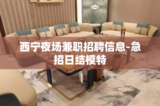 西宁夜场兼职招聘信息-急招日结模特