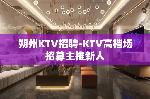 朔州KTV招聘-KTV高档场招募主推新人