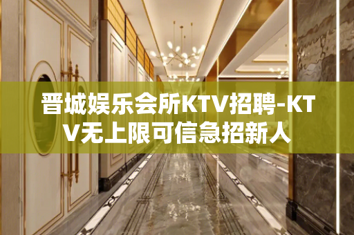 晋城娱乐会所KTV招聘-KTV无上限可信急招新人