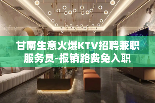 甘南生意火爆KTV招聘兼职服务员-报销路费免入职