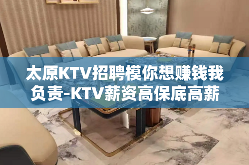 太原KTV招聘模你想赚钱我负责-KTV薪资高保底高薪多多