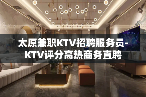太原兼职KTV招聘服务员-KTV评分高热商务直聘