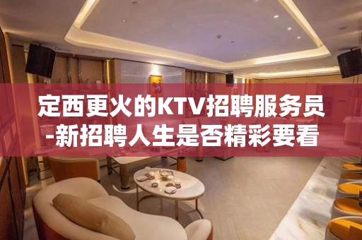 定西更火的KTV招聘服务员-新招聘人生是否精彩要看与谁同行