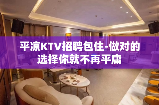 平凉KTV招聘包住-做对的选择你就不再平庸