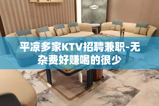 平凉多家KTV招聘兼职-无杂费好赚喝的很少
