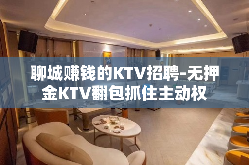 聊城赚钱的KTV招聘-无押金KTV翻包抓住主动权