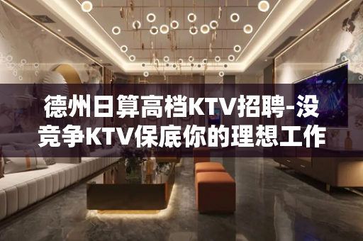 德州日算高档KTV招聘-没竞争KTV保底你的理想工作