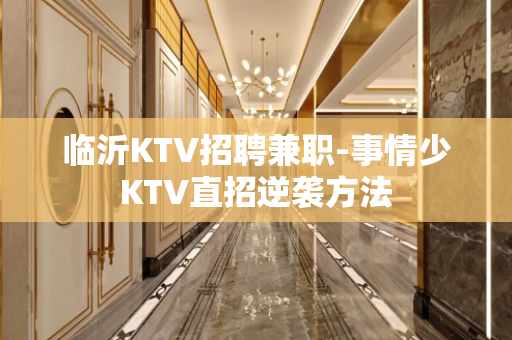 临沂KTV招聘兼职-事情少KTV直招逆袭方法