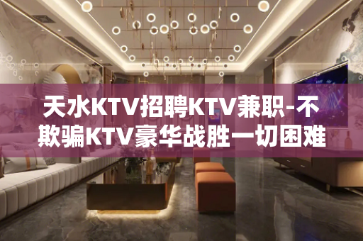 天水KTV招聘KTV兼职-不欺骗KTV豪华战胜一切困难