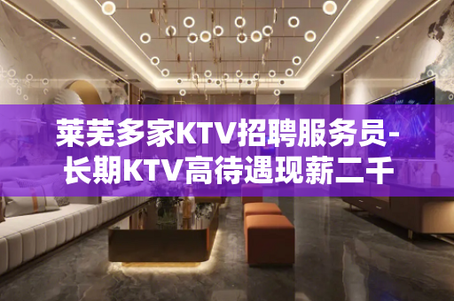莱芜多家KTV招聘服务员-长期KTV高待遇现薪二千