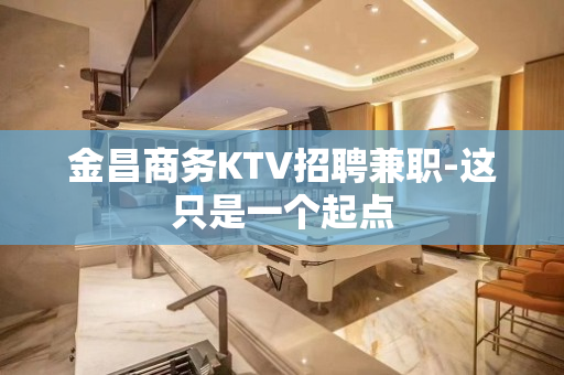 金昌商务KTV招聘兼职-这只是一个起点
