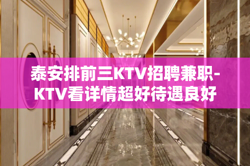 泰安排前三KTV招聘兼职-KTV看详情超好待遇良好