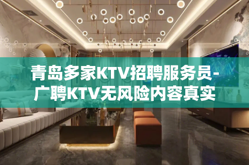 青岛多家KTV招聘服务员-广聘KTV无风险内容真实
