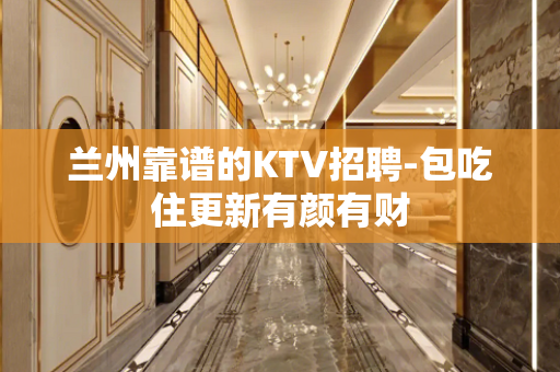 兰州靠谱的KTV招聘-包吃住更新有颜有财