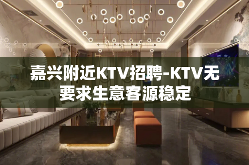 嘉兴附近KTV招聘-KTV无要求生意客源稳定