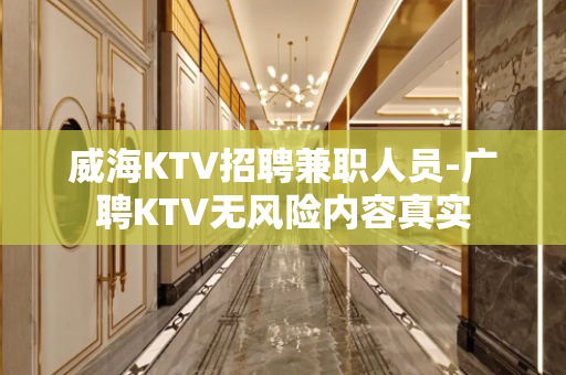 威海KTV招聘兼职人员-广聘KTV无风险内容真实