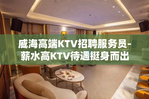 威海高端KTV招聘服务员-薪水高KTV待遇挺身而出