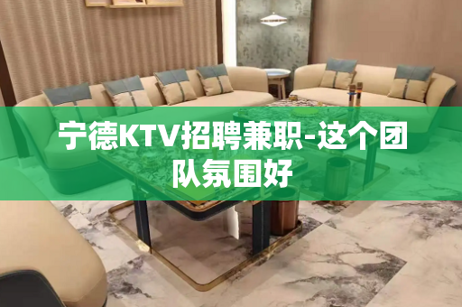 宁德KTV招聘兼职-这个团队氛围好