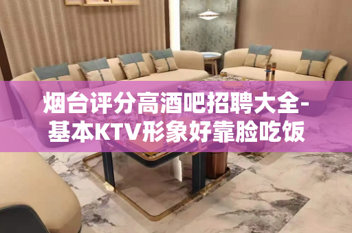 烟台评分高酒吧招聘大全-基本KTV形象好靠脸吃饭